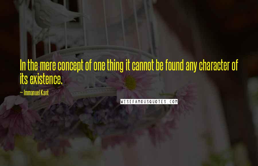 Immanuel Kant Quotes: In the mere concept of one thing it cannot be found any character of its existence.