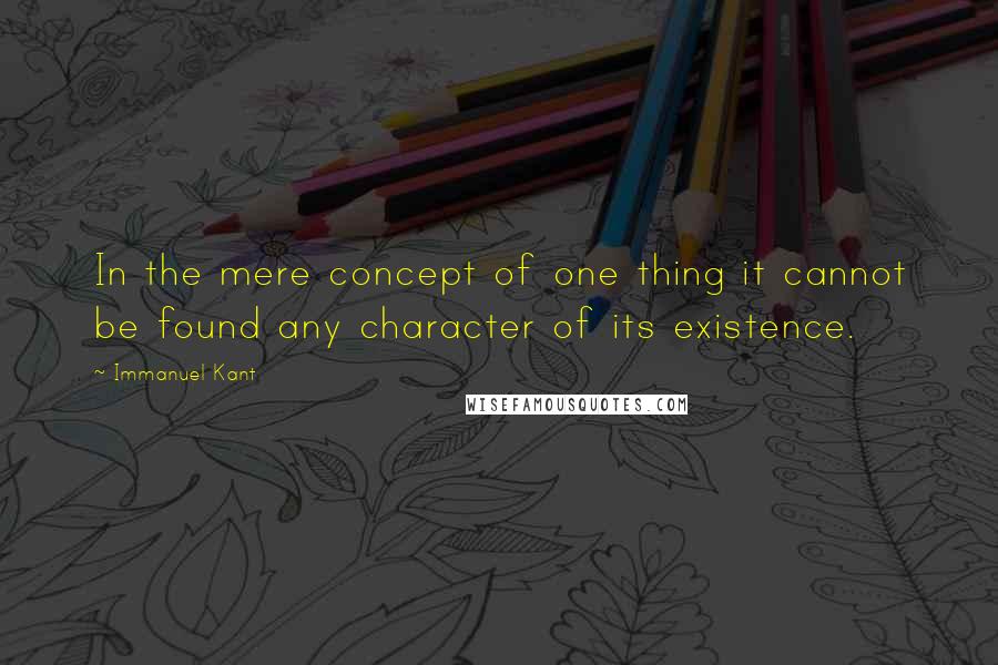 Immanuel Kant Quotes: In the mere concept of one thing it cannot be found any character of its existence.