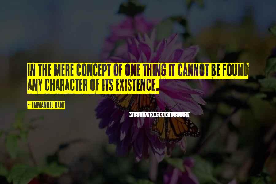 Immanuel Kant Quotes: In the mere concept of one thing it cannot be found any character of its existence.