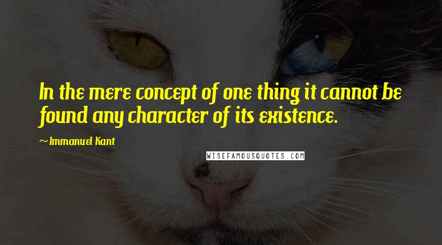 Immanuel Kant Quotes: In the mere concept of one thing it cannot be found any character of its existence.