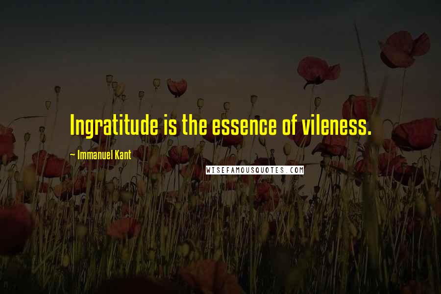 Immanuel Kant Quotes: Ingratitude is the essence of vileness.