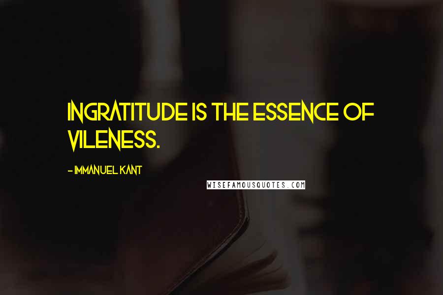 Immanuel Kant Quotes: Ingratitude is the essence of vileness.