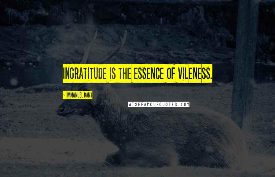 Immanuel Kant Quotes: Ingratitude is the essence of vileness.