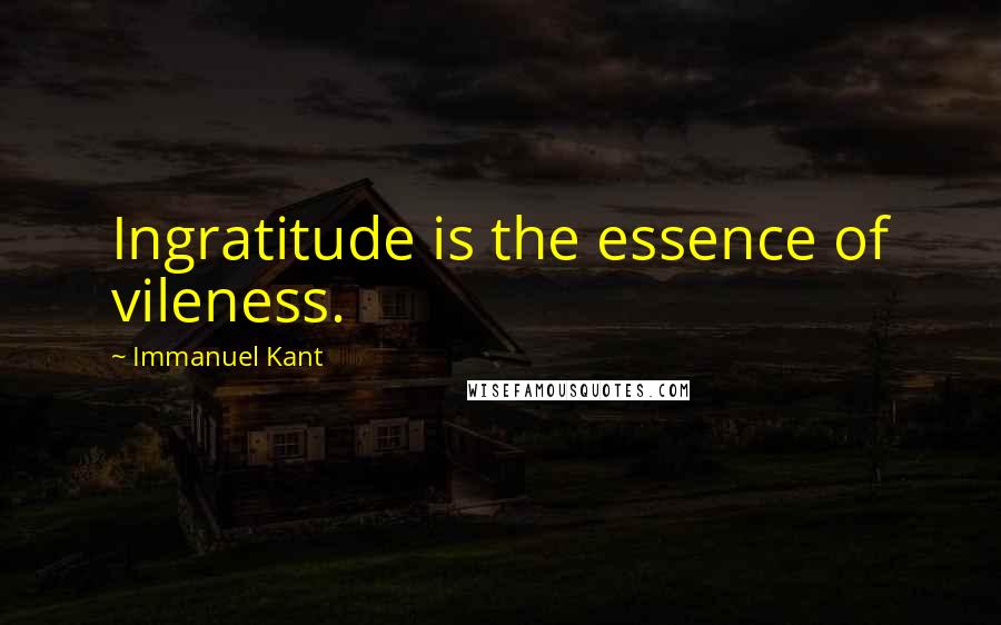 Immanuel Kant Quotes: Ingratitude is the essence of vileness.