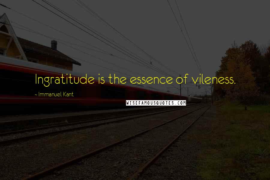 Immanuel Kant Quotes: Ingratitude is the essence of vileness.