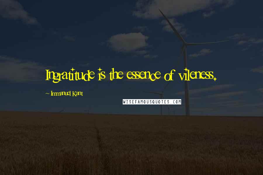 Immanuel Kant Quotes: Ingratitude is the essence of vileness.