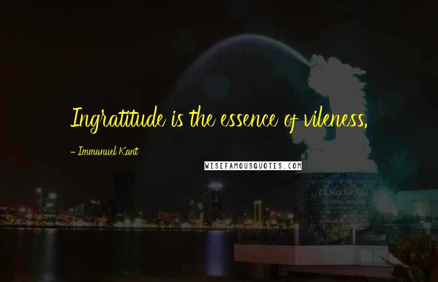 Immanuel Kant Quotes: Ingratitude is the essence of vileness.