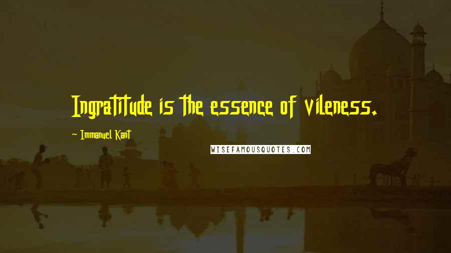 Immanuel Kant Quotes: Ingratitude is the essence of vileness.