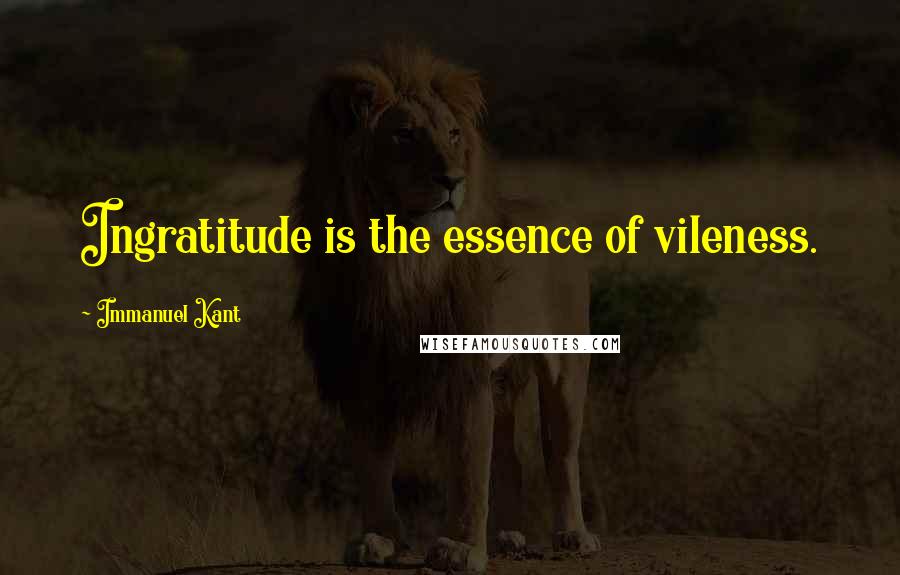 Immanuel Kant Quotes: Ingratitude is the essence of vileness.