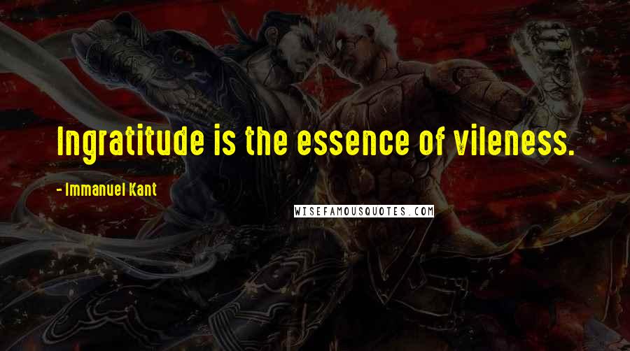 Immanuel Kant Quotes: Ingratitude is the essence of vileness.