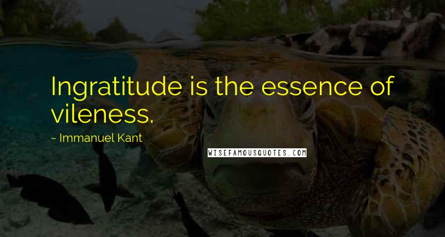 Immanuel Kant Quotes: Ingratitude is the essence of vileness.