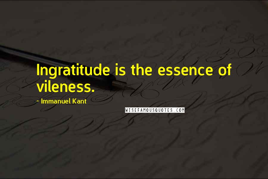 Immanuel Kant Quotes: Ingratitude is the essence of vileness.