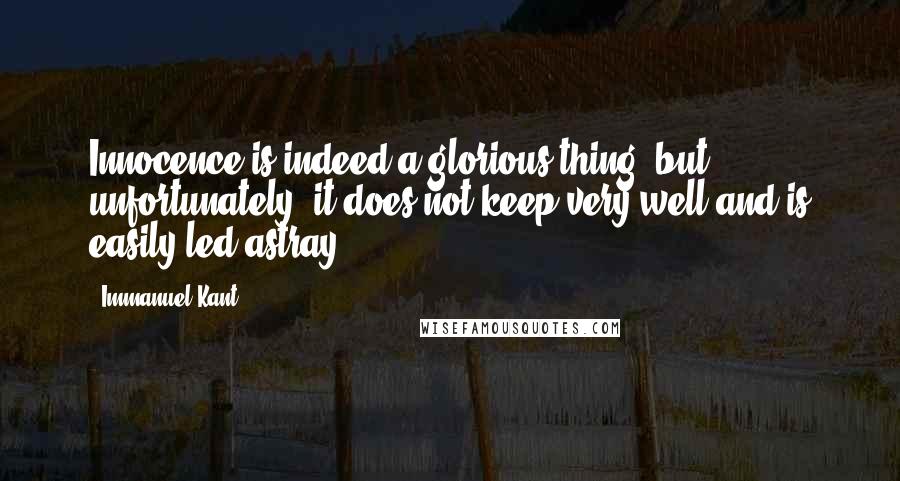 Immanuel Kant Quotes: Innocence is indeed a glorious thing; but, unfortunately, it does not keep very well and is easily led astray.