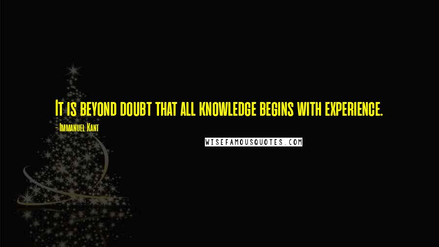 Immanuel Kant Quotes: It is beyond doubt that all knowledge begins with experience.