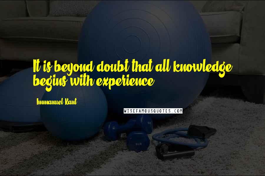Immanuel Kant Quotes: It is beyond doubt that all knowledge begins with experience.