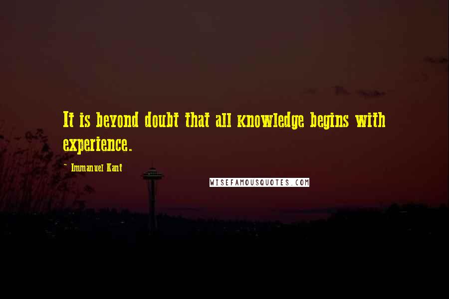 Immanuel Kant Quotes: It is beyond doubt that all knowledge begins with experience.