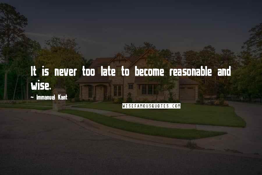 Immanuel Kant Quotes: It is never too late to become reasonable and wise.