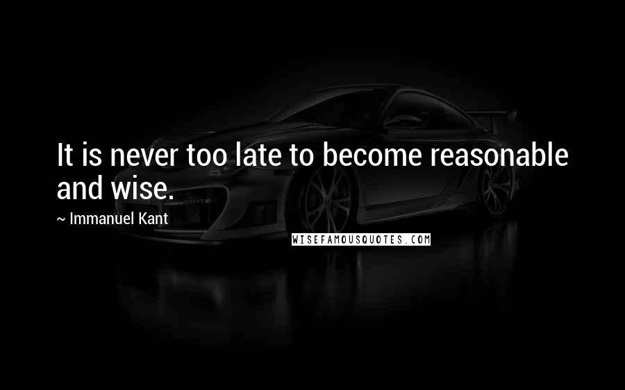 Immanuel Kant Quotes: It is never too late to become reasonable and wise.