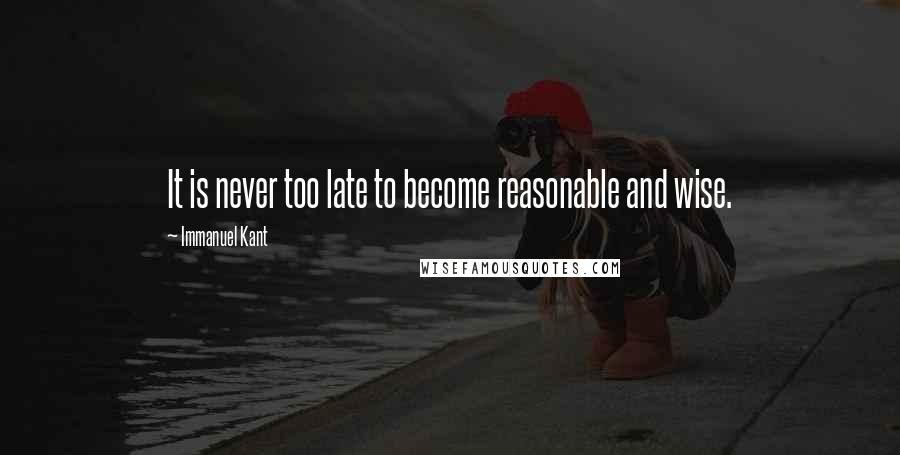 Immanuel Kant Quotes: It is never too late to become reasonable and wise.