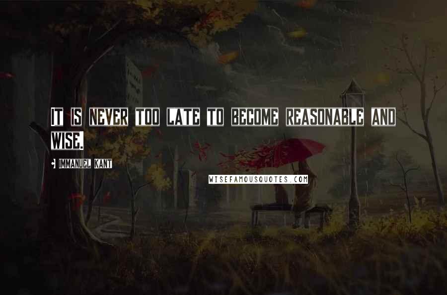 Immanuel Kant Quotes: It is never too late to become reasonable and wise.