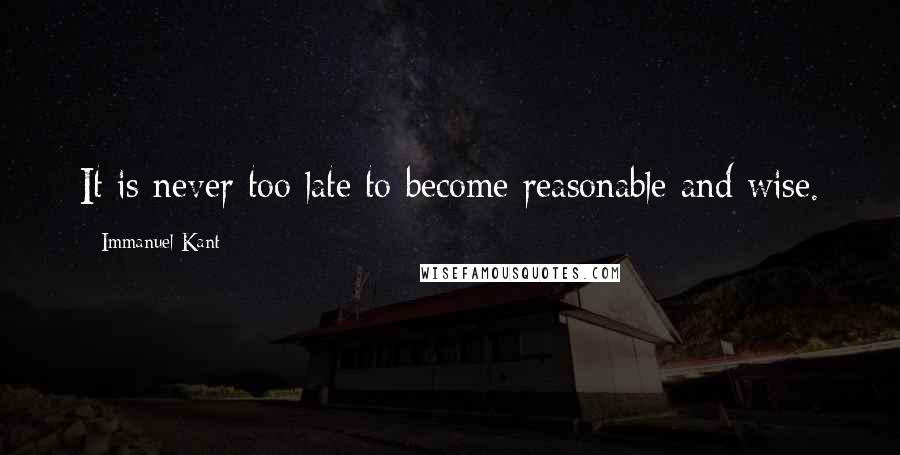 Immanuel Kant Quotes: It is never too late to become reasonable and wise.