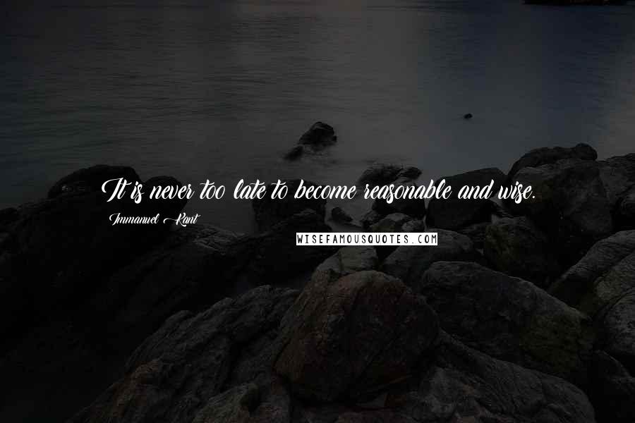 Immanuel Kant Quotes: It is never too late to become reasonable and wise.