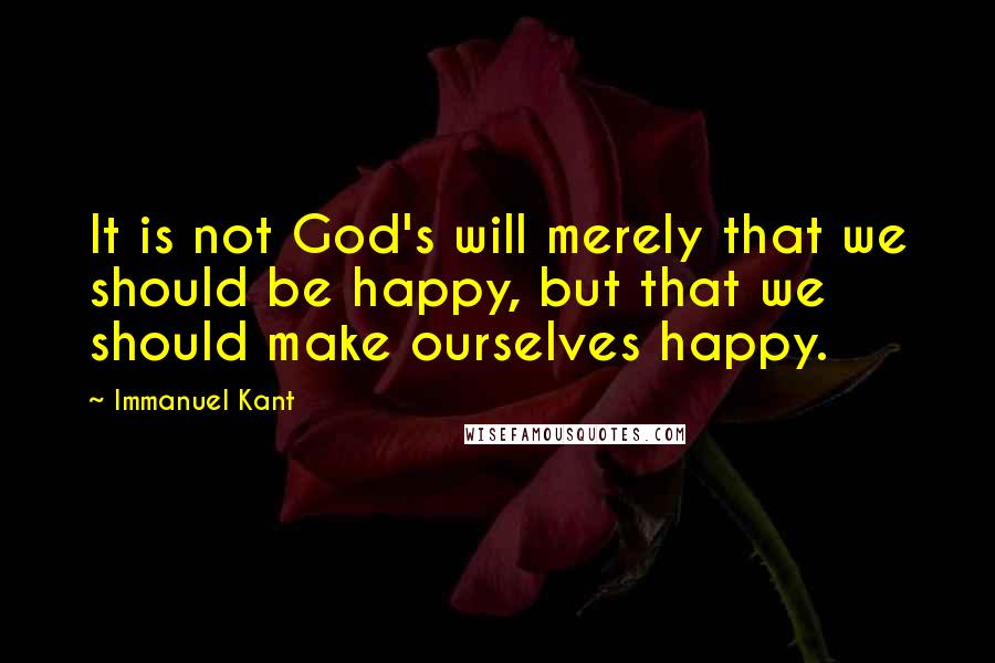 Immanuel Kant Quotes: It is not God's will merely that we should be happy, but that we should make ourselves happy.