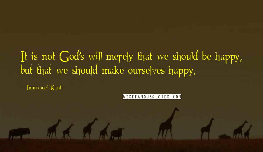 Immanuel Kant Quotes: It is not God's will merely that we should be happy, but that we should make ourselves happy.