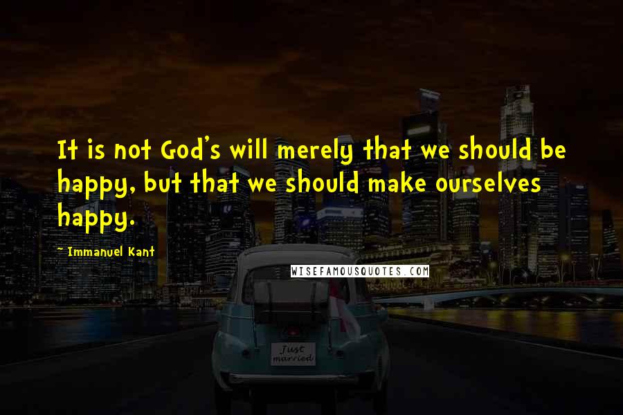 Immanuel Kant Quotes: It is not God's will merely that we should be happy, but that we should make ourselves happy.