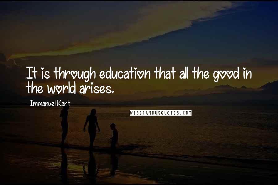 Immanuel Kant Quotes: It is through education that all the good in the world arises.