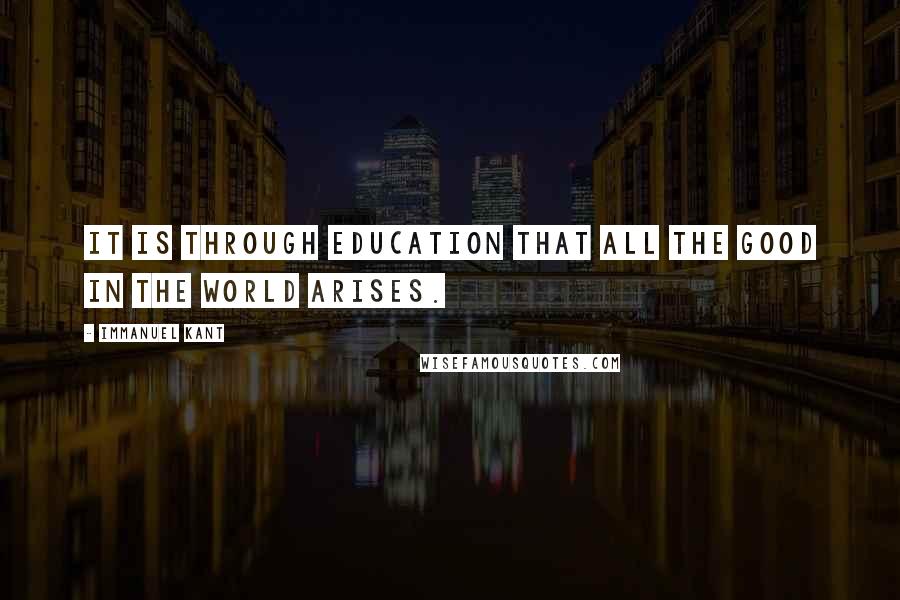 Immanuel Kant Quotes: It is through education that all the good in the world arises.