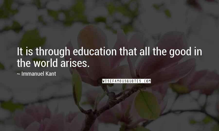 Immanuel Kant Quotes: It is through education that all the good in the world arises.