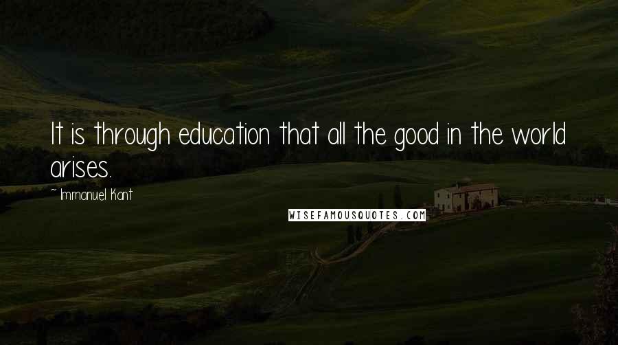 Immanuel Kant Quotes: It is through education that all the good in the world arises.