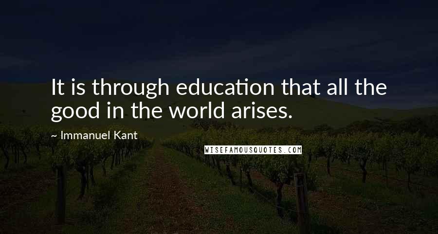 Immanuel Kant Quotes: It is through education that all the good in the world arises.