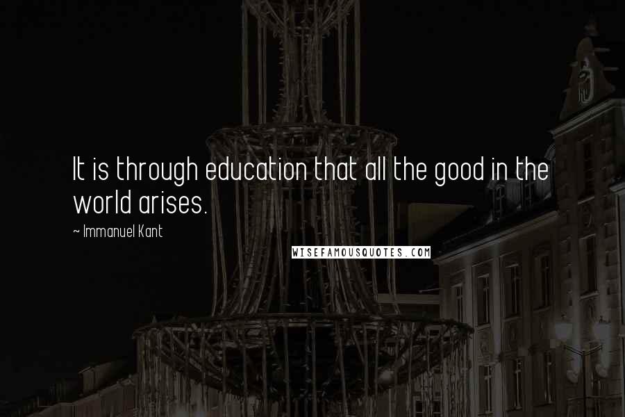 Immanuel Kant Quotes: It is through education that all the good in the world arises.