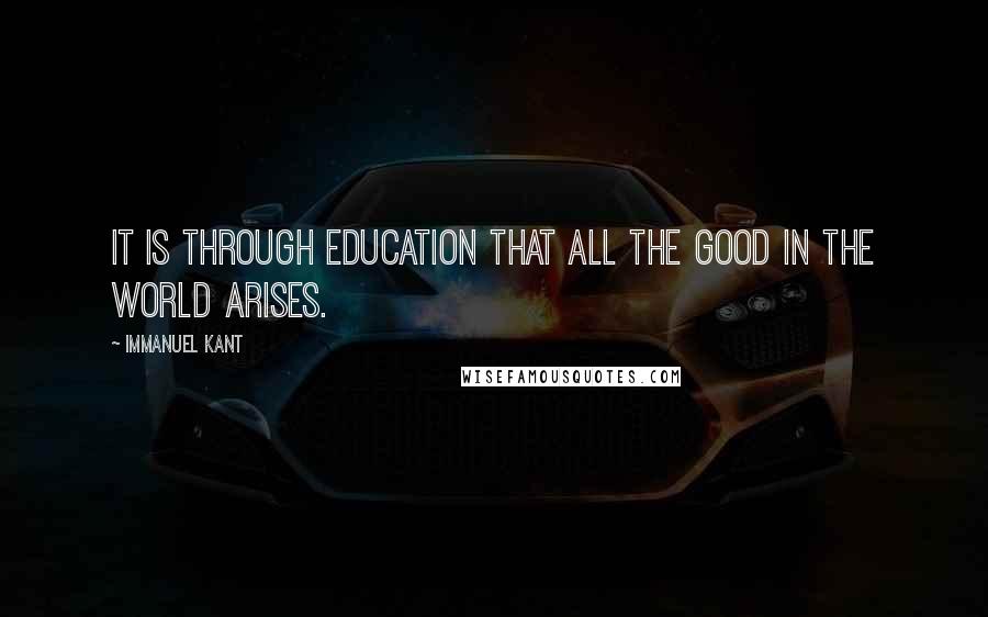 Immanuel Kant Quotes: It is through education that all the good in the world arises.