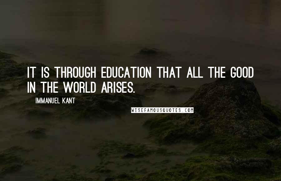 Immanuel Kant Quotes: It is through education that all the good in the world arises.