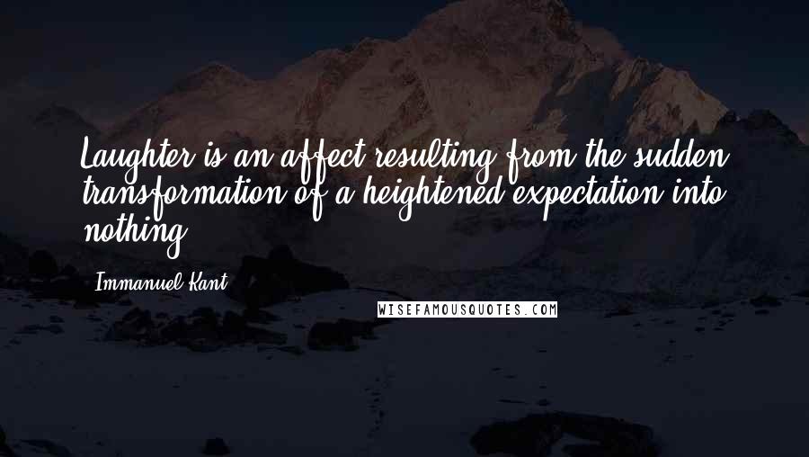 Immanuel Kant Quotes: Laughter is an affect resulting from the sudden transformation of a heightened expectation into nothing.
