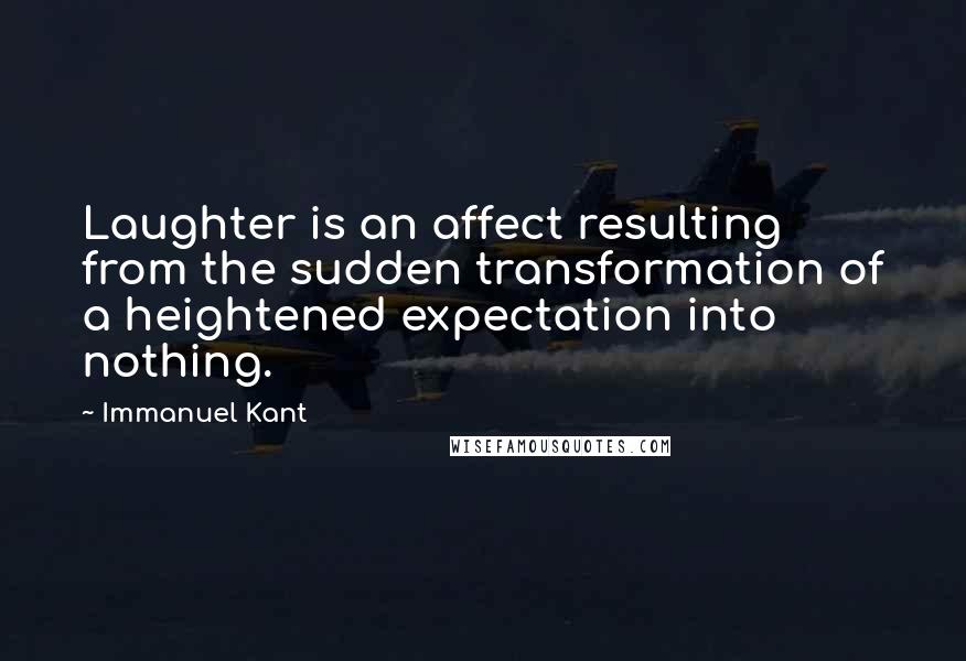 Immanuel Kant Quotes: Laughter is an affect resulting from the sudden transformation of a heightened expectation into nothing.