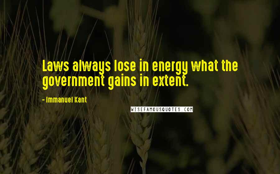 Immanuel Kant Quotes: Laws always lose in energy what the government gains in extent.
