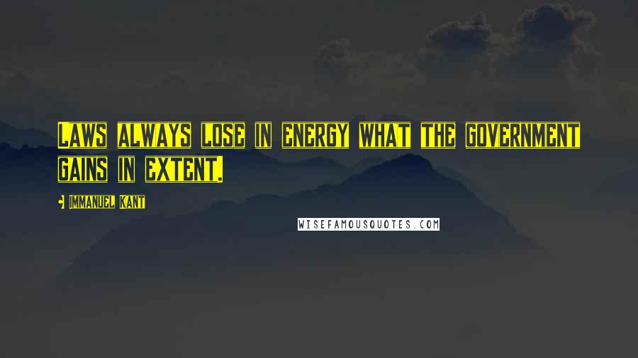 Immanuel Kant Quotes: Laws always lose in energy what the government gains in extent.