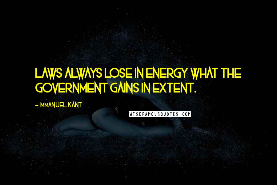 Immanuel Kant Quotes: Laws always lose in energy what the government gains in extent.