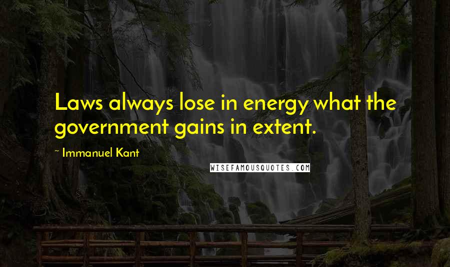 Immanuel Kant Quotes: Laws always lose in energy what the government gains in extent.