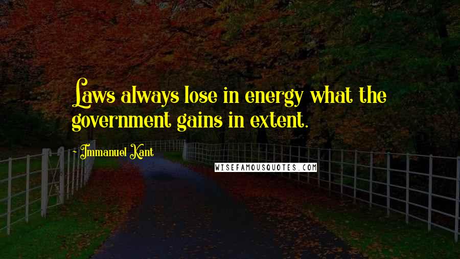 Immanuel Kant Quotes: Laws always lose in energy what the government gains in extent.