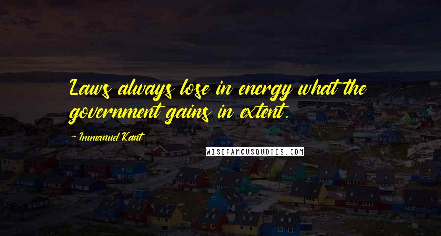 Immanuel Kant Quotes: Laws always lose in energy what the government gains in extent.