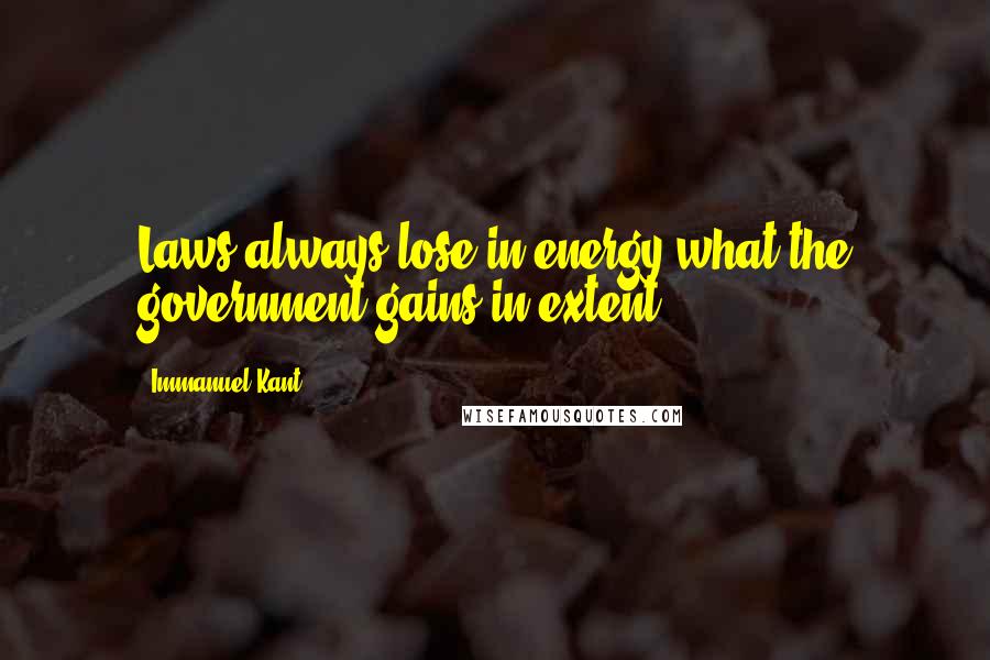 Immanuel Kant Quotes: Laws always lose in energy what the government gains in extent.