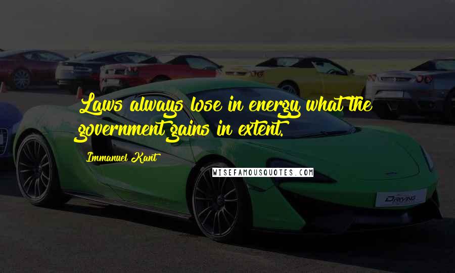 Immanuel Kant Quotes: Laws always lose in energy what the government gains in extent.