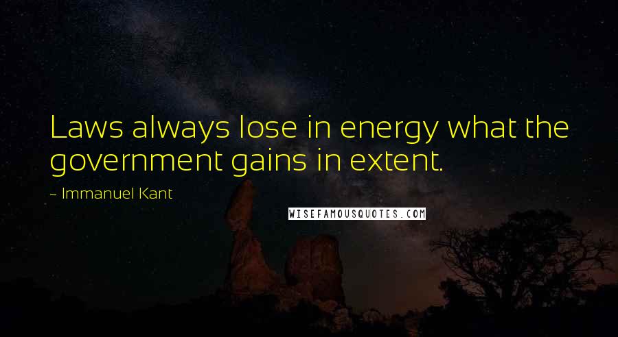 Immanuel Kant Quotes: Laws always lose in energy what the government gains in extent.