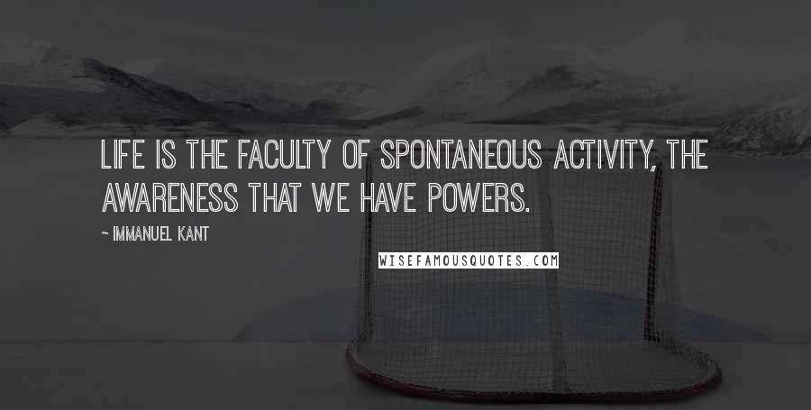 Immanuel Kant Quotes: Life is the faculty of spontaneous activity, the awareness that we have powers.