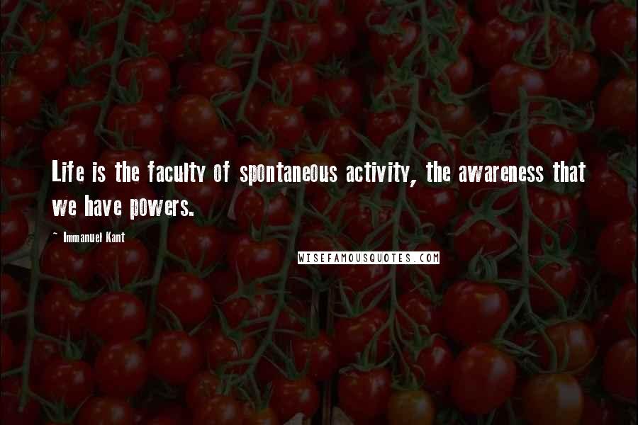 Immanuel Kant Quotes: Life is the faculty of spontaneous activity, the awareness that we have powers.